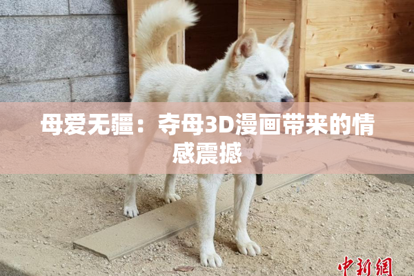 母爱无疆：夺母3D漫画带来的情感震撼