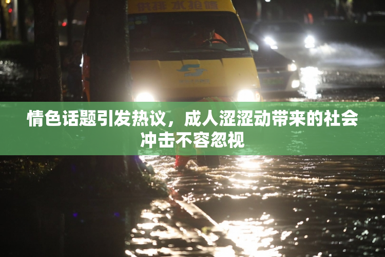 情色话题引发热议，成人涩涩动带来的社会冲击不容忽视
