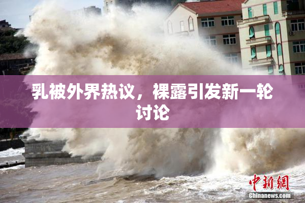 乳被外界热议，裸露引发新一轮讨论