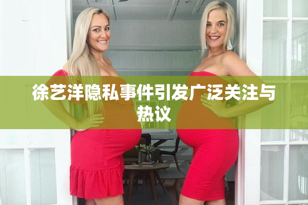 徐艺洋隐私事件引发广泛关注与热议
