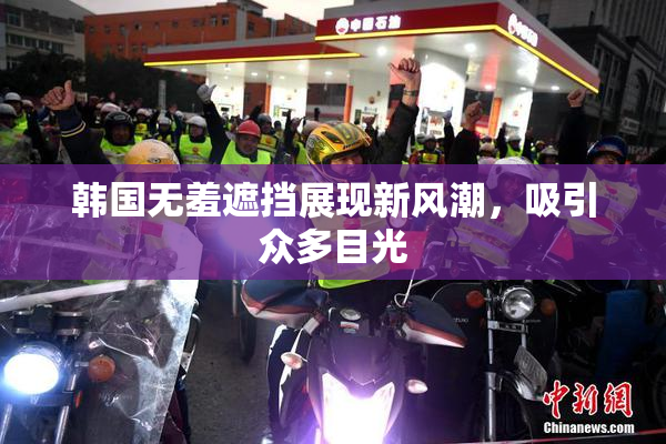 韩国无羞遮挡展现新风潮，吸引众多目光