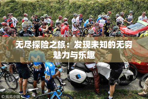 无尽探险之旅：发现未知的无穷魅力与乐趣