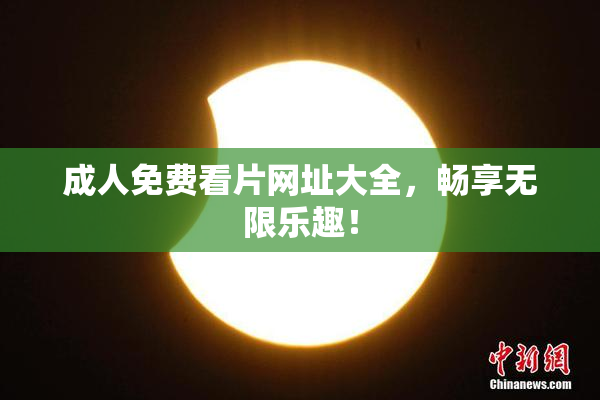 成人免费看片网址大全，畅享无限乐趣！