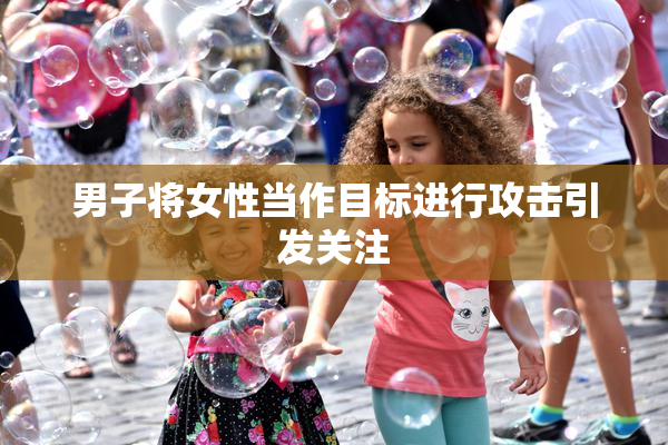 男子将女性当作目标进行攻击引发关注