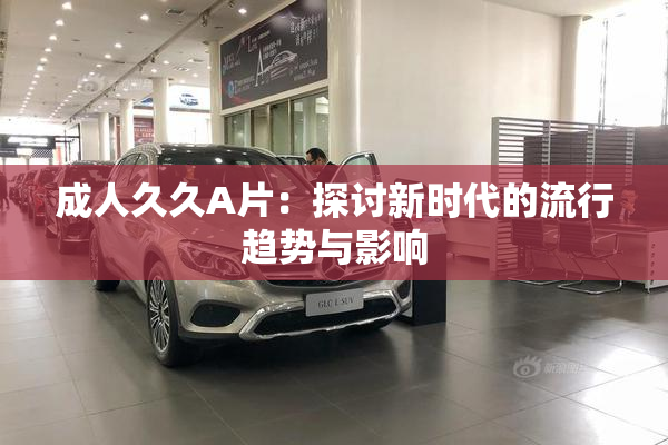 成人久久A片：探讨新时代的流行趋势与影响
