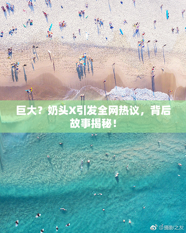 巨大？奶头X引发全网热议，背后故事揭秘！