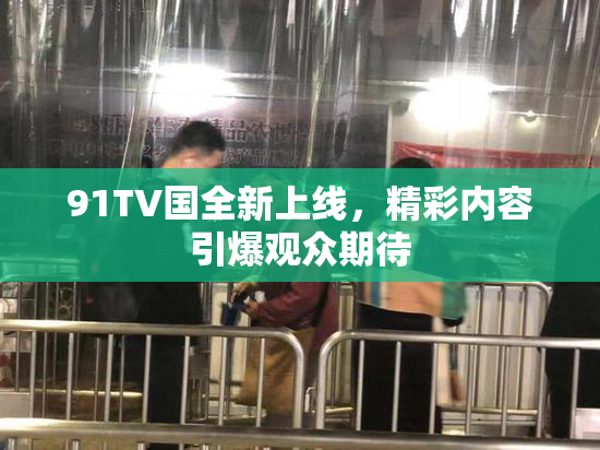 91TV国全新上线，精彩内容引爆观众期待