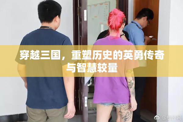 穿越三国，重塑历史的英勇传奇与智慧较量