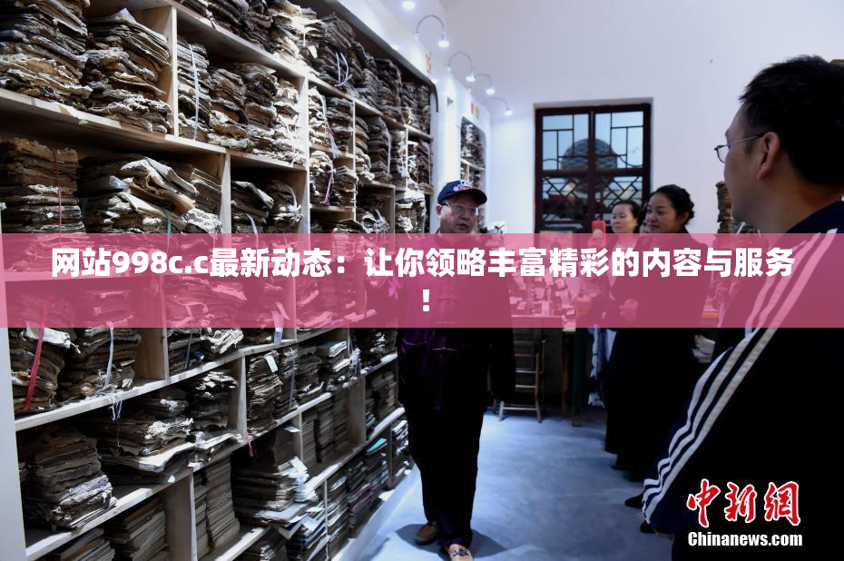 网站998c.c最新动态：让你领略丰富精彩的内容与服务！