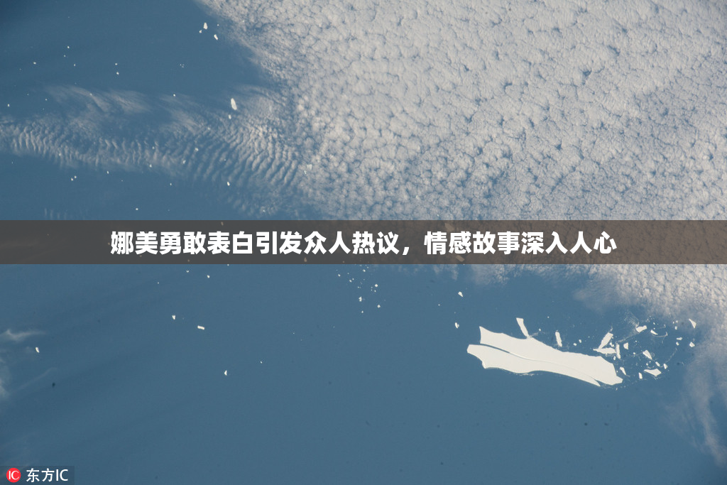 娜美勇敢表白引发众人热议，情感故事深入人心