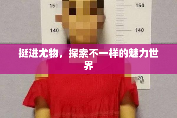 挺进尤物，探索不一样的魅力世界