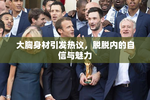 大胸身材引发热议，脱脱内的自信与魅力