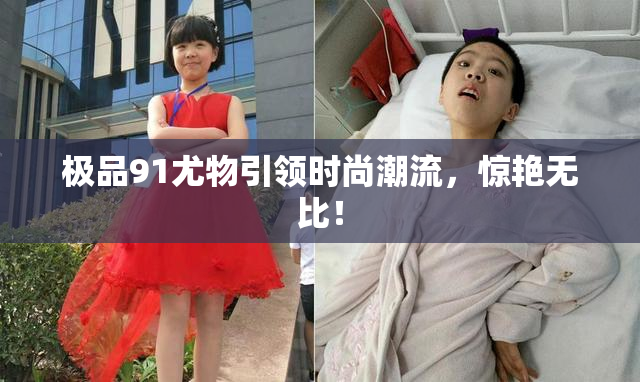 极品91尤物引领时尚潮流，惊艳无比！