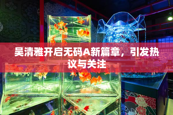 吴清雅开启无码A新篇章，引发热议与关注