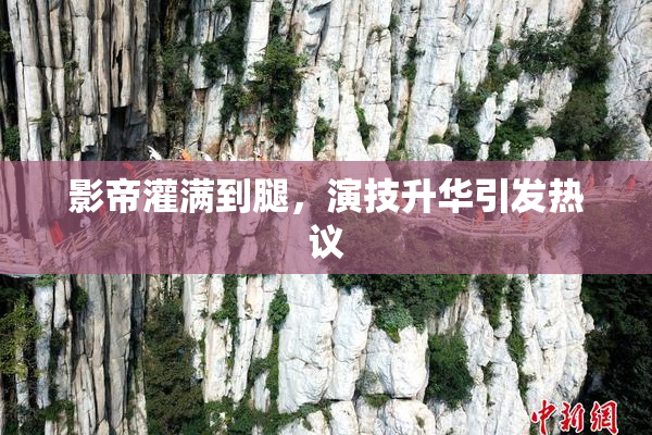 影帝灌满到腿，演技升华引发热议