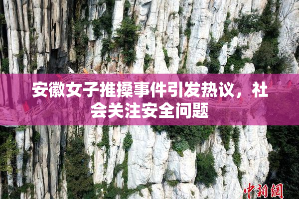 安徽女子推搡事件引发热议，社会关注安全问题