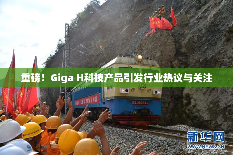 重磅！Giga H科技产品引发行业热议与关注