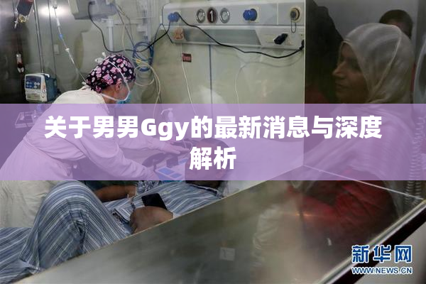 关于男男Ggy的最新消息与深度解析