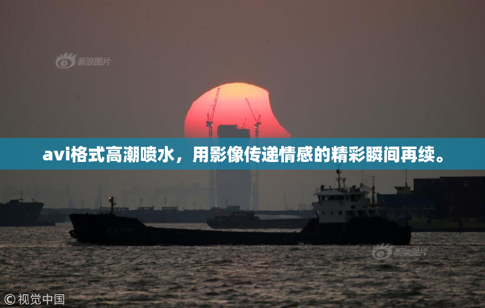 avi格式高潮喷水，用影像传递情感的精彩瞬间再续。