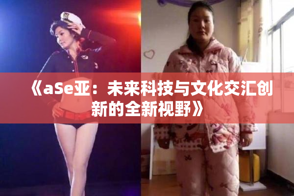 《aSe亚：未来科技与文化交汇创新的全新视野》