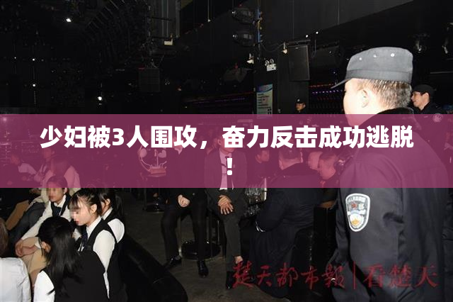 少妇被3人围攻，奋力反击成功逃脱！