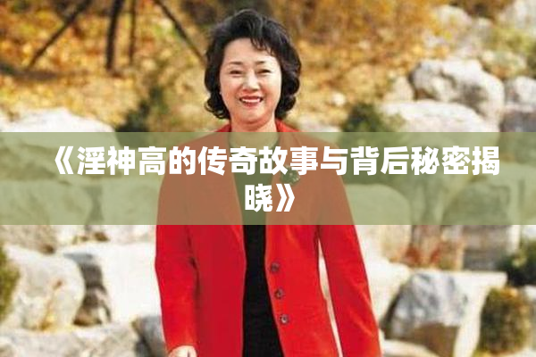 《淫神高的传奇故事与背后秘密揭晓》