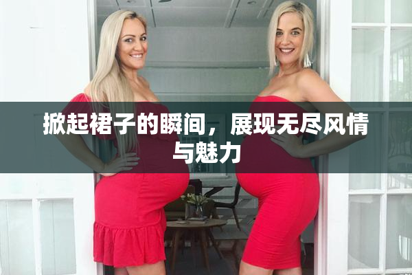 掀起裙子的瞬间，展现无尽风情与魅力