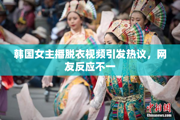 韩国女主播脱衣视频引发热议，网友反应不一