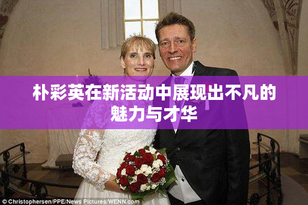 朴彩英在新活动中展现出不凡的魅力与才华