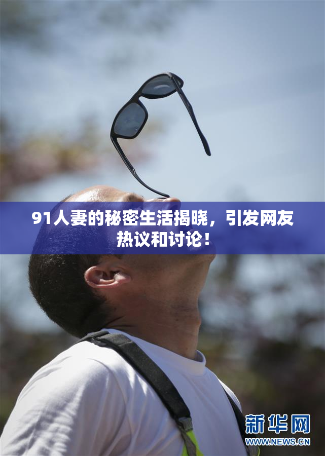 91人妻的秘密生活揭晓，引发网友热议和讨论！