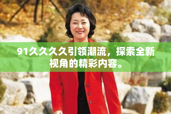 91久久久久引领潮流，探索全新视角的精彩内容。