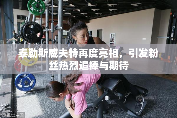 泰勒斯威夫特再度亮相，引发粉丝热烈追捧与期待