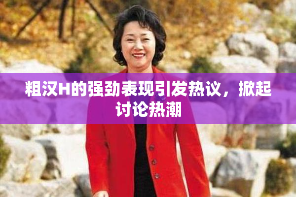 粗汉H的强劲表现引发热议，掀起讨论热潮