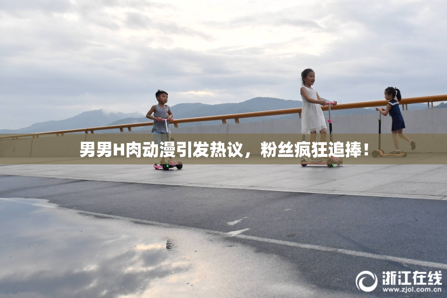 男男H肉动漫引发热议，粉丝疯狂追捧！