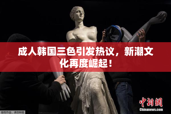 成人韩国三色引发热议，新潮文化再度崛起！