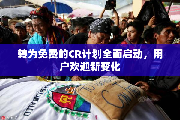 转为免费的CR计划全面启动，用户欢迎新变化