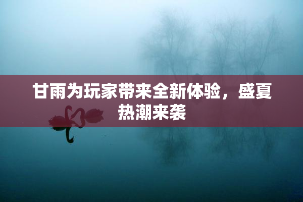 甘雨为玩家带来全新体验，盛夏热潮来袭