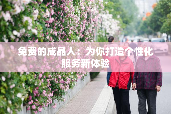 免费的成品人：为你打造个性化服务新体验