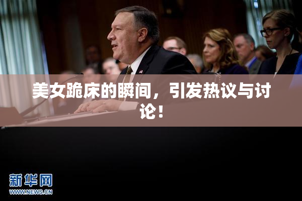 美女跪床的瞬间，引发热议与讨论！