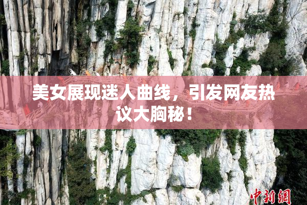 美女展现迷人曲线，引发网友热议大胸秘！