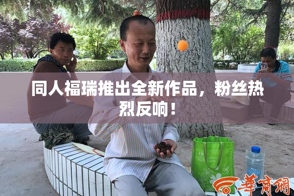 同人福瑞推出全新作品，粉丝热烈反响！