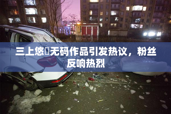 三上悠亜无码作品引发热议，粉丝反响热烈