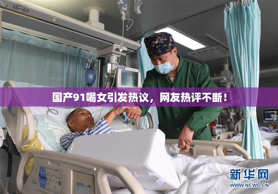 国产91喝女引发热议，网友热评不断！