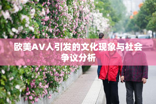欧美AV人引发的文化现象与社会争议分析