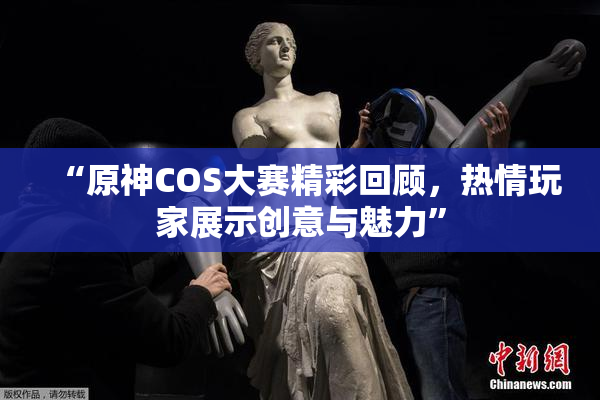 “原神COS大赛精彩回顾，热情玩家展示创意与魅力”