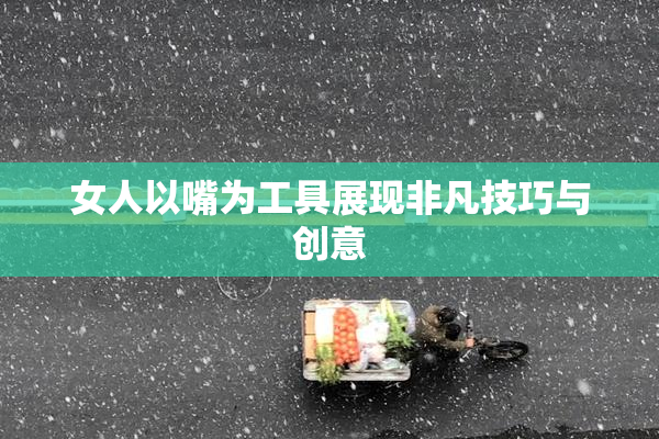 女人以嘴为工具展现非凡技巧与创意