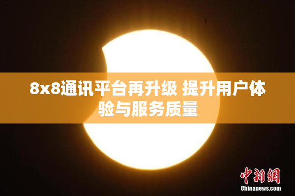 8x8通讯平台再升级 提升用户体验与服务质量