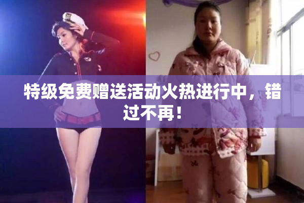 特级免费赠送活动火热进行中，错过不再！