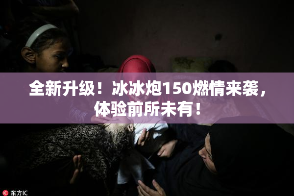 全新升级！冰冰炮150燃情来袭，体验前所未有！
