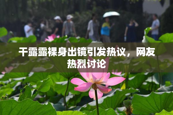 干露露裸身出镜引发热议，网友热烈讨论